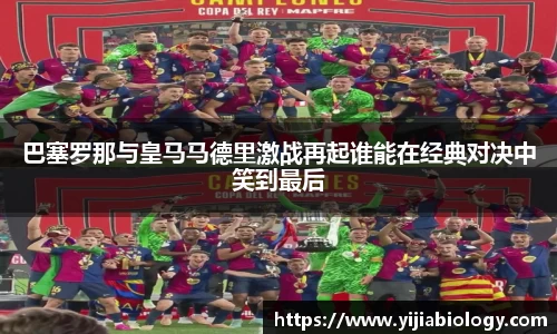 巴塞罗那与皇马马德里激战再起谁能在经典对决中笑到最后
