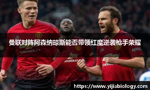 曼联对阵阿森纳琼斯能否带领红魔逆袭枪手荣耀
