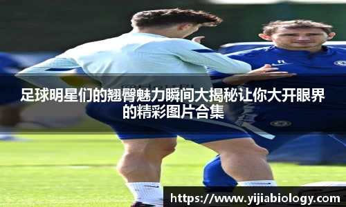 足球明星们的翘臀魅力瞬间大揭秘让你大开眼界的精彩图片合集